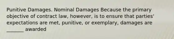 Punitive Damages. Nominal Damages Because the primary objective of contract law, however, is to ensure that parties' expectations are met, punitive, or exemplary, damages are _______ awarded