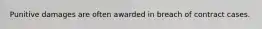 Punitive damages are often awarded in breach of contract cases.