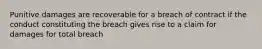 Punitive damages are recoverable for a breach of contract if the conduct constituting the breach gives rise to a claim for damages for total breach