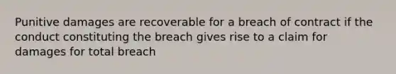 Punitive damages are recoverable for a breach of contract if the conduct constituting the breach gives rise to a claim for damages for total breach