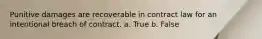 Punitive damages are recoverable in contract law for an intentional breach of contract. a. True b. False
