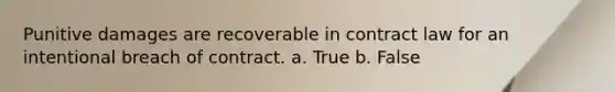 Punitive damages are recoverable in contract law for an intentional breach of contract. a. True b. False