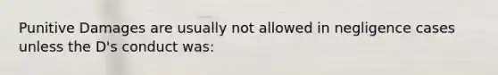 Punitive Damages are usually not allowed in negligence cases unless the D's conduct was: