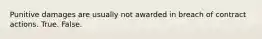 Punitive damages are usually not awarded in breach of contract actions. True. False.