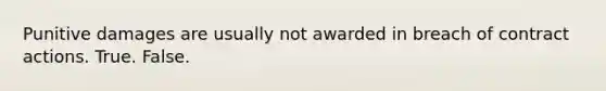 Punitive damages are usually not awarded in breach of contract actions. True. False.
