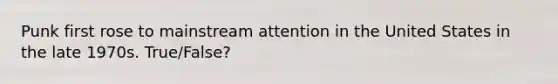 Punk first rose to mainstream attention in the United States in the late 1970s. True/False?