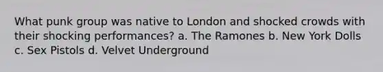 What punk group was native to London and shocked crowds with their shocking performances? a. The Ramones b. New York Dolls c. Sex Pistols d. Velvet Underground