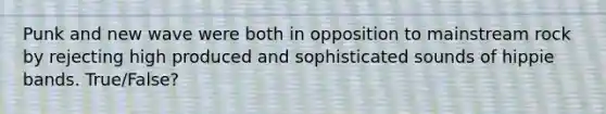 Punk and new wave were both in opposition to mainstream rock by rejecting high produced and sophisticated sounds of hippie bands. True/False?