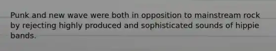 Punk and new wave were both in opposition to mainstream rock by rejecting highly produced and sophisticated sounds of hippie bands.