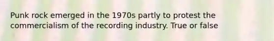 Punk rock emerged in the 1970s partly to protest the commercialism of the recording industry. True or false