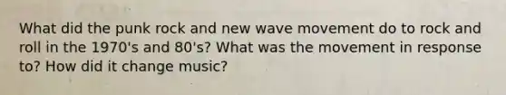 What did the punk rock and new wave movement do to rock and roll in the 1970's and 80's? What was the movement in response to? How did it change music?