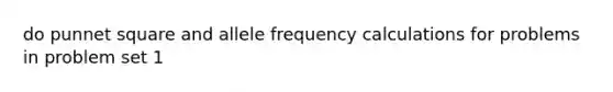 do punnet square and allele frequency calculations for problems in problem set 1