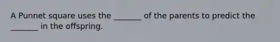 A Punnet square uses the _______ of the parents to predict the _______ in the offspring.