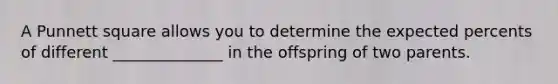 A Punnett square allows you to determine the expected percents of different ______________ in the offspring of two parents.