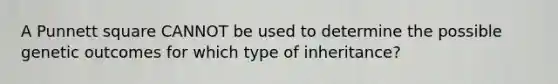 A Punnett square CANNOT be used to determine the possible genetic outcomes for which type of inheritance?