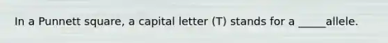 In a Punnett square, a capital letter (T) stands for a _____allele.