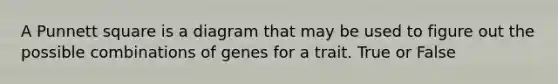 A Punnett square is a diagram that may be used to figure out the possible combinations of genes for a trait. True or False