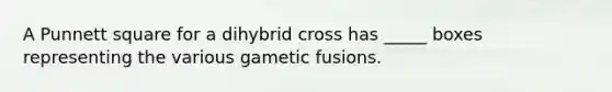 A Punnett square for a dihybrid cross has _____ boxes representing the various gametic fusions.