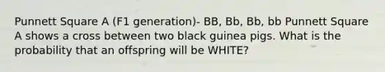 Punnett Square A (F1 generation)- BB, Bb, Bb, bb Punnett Square A shows a cross between two black guinea pigs. What is the probability that an offspring will be WHITE?