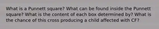 What is a Punnett square? What can be found inside the Punnett square? What is the content of each box determined by? What is the chance of this cross producing a child affected with CF?