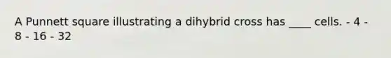 A Punnett square illustrating a dihybrid cross has ____ cells. - 4 - 8 - 16 - 32