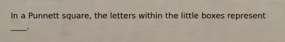 In a Punnett square, the letters within the little boxes represent ____.