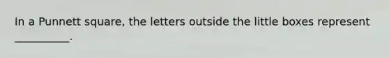 In a Punnett square, the letters outside the little boxes represent __________.