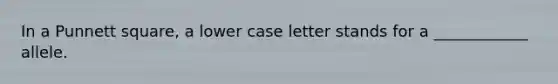 In a Punnett square, a lower case letter stands for a ____________ allele.