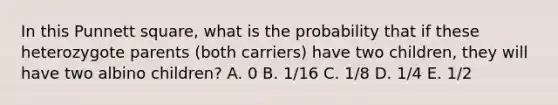 In this Punnett square, what is the probability that if these heterozygote parents (both carriers) have two children, they will have two albino children? A. 0 B. 1/16 C. 1/8 D. 1/4 E. 1/2