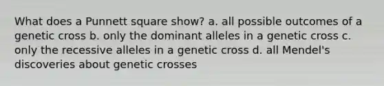 What does a Punnett square show? a. all possible outcomes of a genetic cross b. only the dominant alleles in a genetic cross c. only the recessive alleles in a genetic cross d. all Mendel's discoveries about genetic crosses