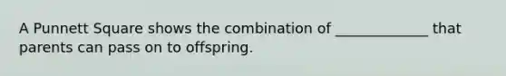 A Punnett Square shows the combination of _____________ that parents can pass on to offspring.