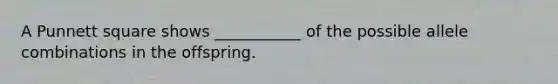 A Punnett square shows ___________ of the possible allele combinations in the offspring.