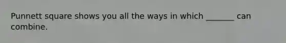 Punnett square shows you all the ways in which _______ can combine.