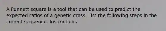 A Punnett square is a tool that can be used to predict the expected ratios of a genetic cross. List the following steps in the correct sequence. Instructions