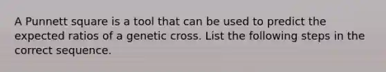 A Punnett square is a tool that can be used to predict the expected ratios of a genetic cross. List the following steps in the correct sequence.