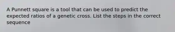 A Punnett square is a tool that can be used to predict the expected ratios of a genetic cross. List the steps in the correct sequence