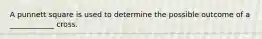 A punnett square is used to determine the possible outcome of a ____________ cross.