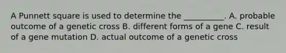 A Punnett square is used to determine the __________. A. probable outcome of a genetic cross B. different forms of a gene C. result of a gene mutation D. actual outcome of a genetic cross