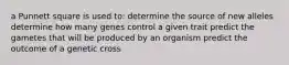 a Punnett square is used to: determine the source of new alleles determine how many genes control a given trait predict the gametes that will be produced by an organism predict the outcome of a genetic cross