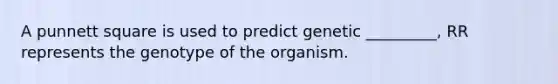 A punnett square is used to predict genetic _________, RR represents the genotype of the organism.