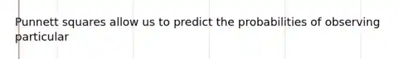 Punnett squares allow us to predict the probabilities of observing particular