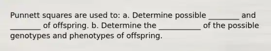 Punnett squares are used to: a. Determine possible ________ and ________ of offspring. b. Determine the ___________ of the possible genotypes and phenotypes of offspring.