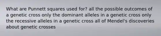 What are Punnett squares used for? all the possible outcomes of a genetic cross only the dominant alleles in a genetic cross only the recessive alleles in a genetic cross all of Mendel's discoveries about genetic crosses