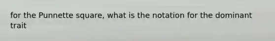 for the Punnette square, what is the notation for the dominant trait