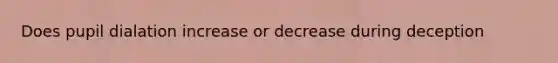 Does pupil dialation increase or decrease during deception