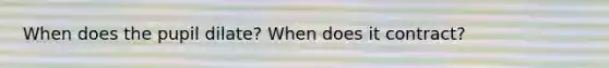 When does the pupil dilate? When does it contract?