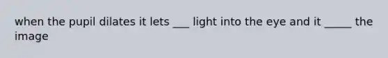 when the pupil dilates it lets ___ light into the eye and it _____ the image