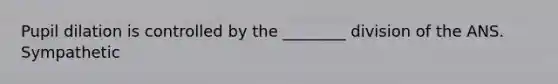 Pupil dilation is controlled by the ________ division of the ANS. Sympathetic