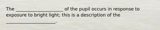 The _____________________ of the pupil occurs in response to exposure to bright light; this is a description of the ______________________.