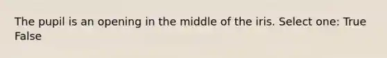 The pupil is an opening in the middle of the iris. Select one: True False